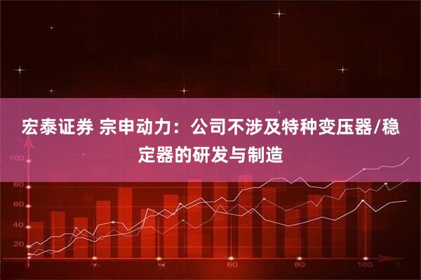 宏泰证券 宗申动力：公司不涉及特种变压器/稳定器的研发与制造