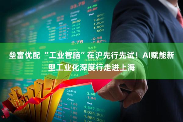 垒富优配 “工业智脑”在沪先行先试!AI赋能新型工业化深度行走进上海