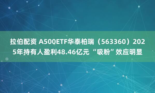 拉伯配资 A500ETF华泰柏瑞（563360）2025年持有人盈利48.46亿元 “吸粉”效应明显