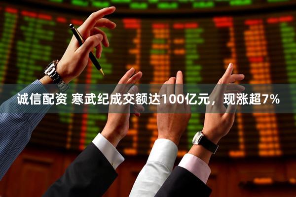 诚信配资 寒武纪成交额达100亿元，现涨超7%