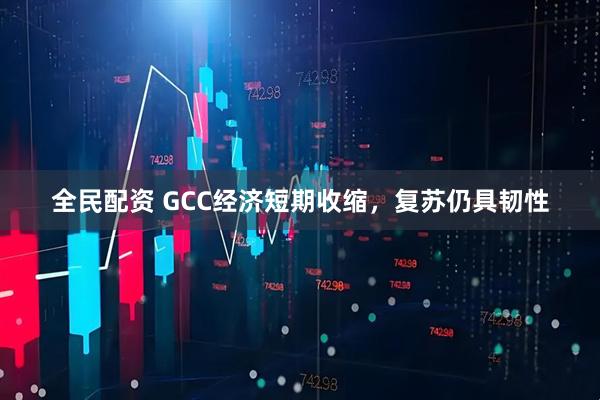全民配资 GCC经济短期收缩,复苏仍具韧性