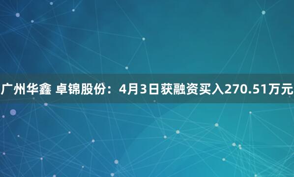 广州华鑫 卓锦股份：4月3日获融资买入270.51万元