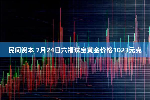 民间资本 7月24日六福珠宝黄金价格1023元克