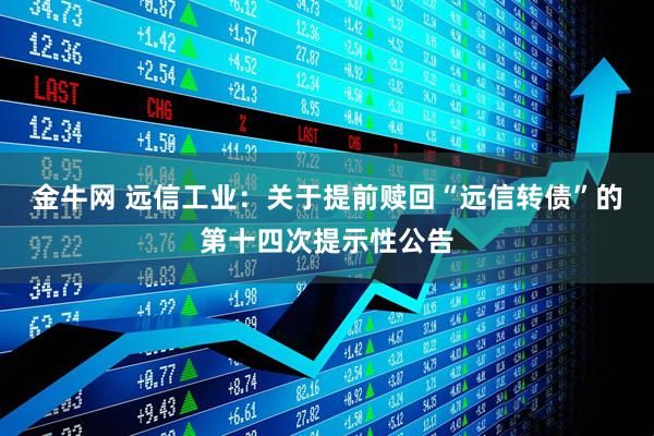 金牛网 远信工业：关于提前赎回“远信转债”的第十四次提示性公告