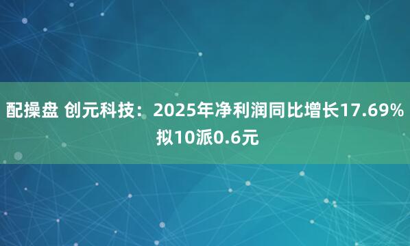 配操盘 创元科技:2025年净利润同比增长17.69% 拟10派0.6元