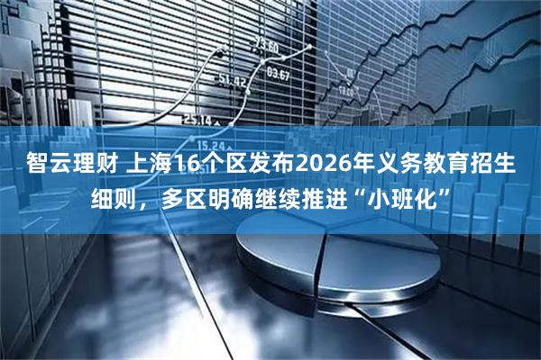 智云理财 上海16个区发布2026年义务教育招生细则,多区明确继续推进“小班化”